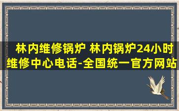 林内维修锅炉 林内锅炉24小时维修中心电话-全国统一官方网站